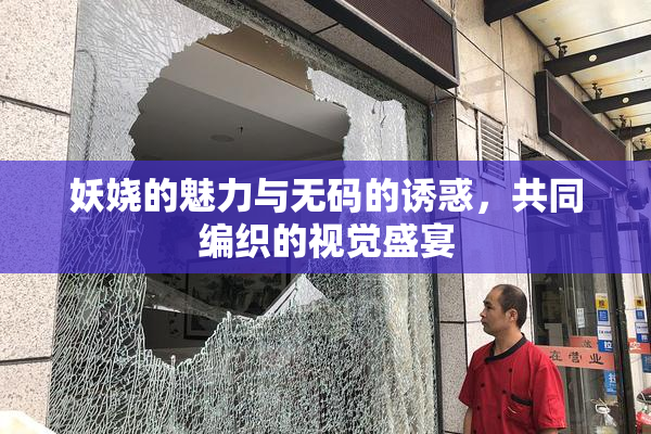 妖娆的魅力与无码的诱惑，共同编织的视觉盛宴