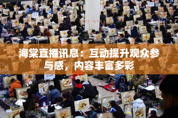 海棠直播讯息：互动提升观众参与感，内容丰富多彩