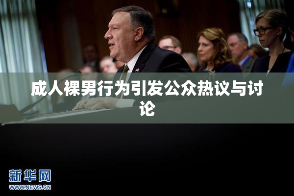 成人裸男行为引发公众热议与讨论