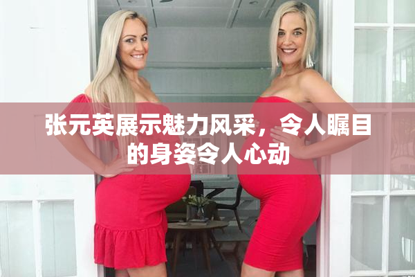 张元英展示魅力风采，令人瞩目的身姿令人心动