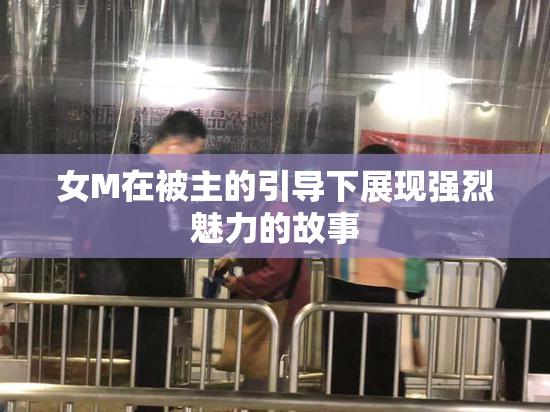 女M在被主的引导下展现强烈魅力的故事