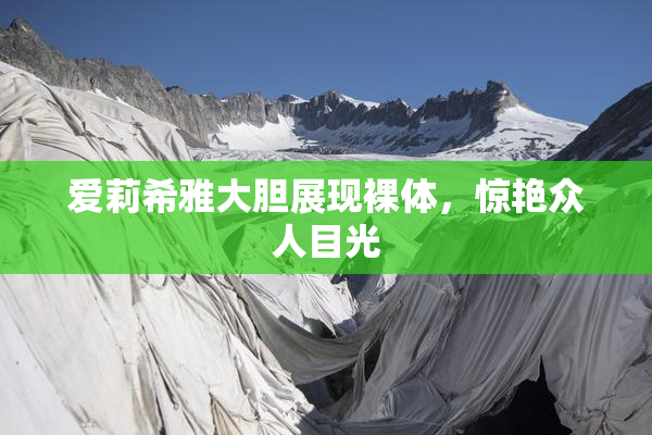 爱莉希雅大胆展现裸体，惊艳众人目光