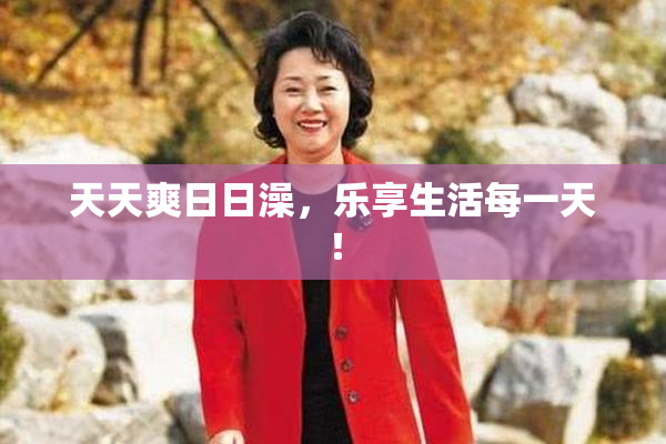 天天爽日日澡，乐享生活每一天！