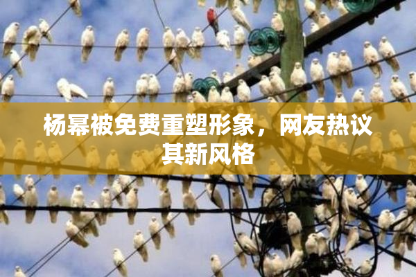 杨幂被免费重塑形象，网友热议其新风格
