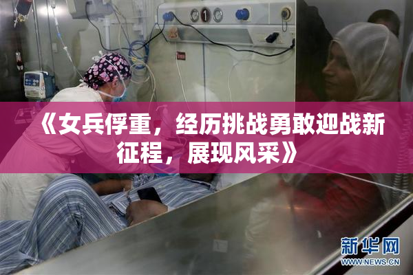 《女兵俘重，经历挑战勇敢迎战新征程，展现风采》