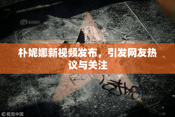 朴妮娜新视频发布，引发网友热议与关注