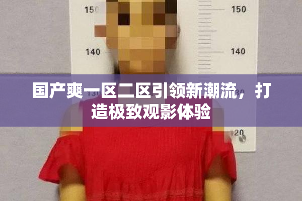 国产爽一区二区引领新潮流，打造极致观影体验