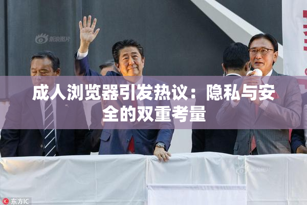成人浏览器引发热议：隐私与安全的双重考量