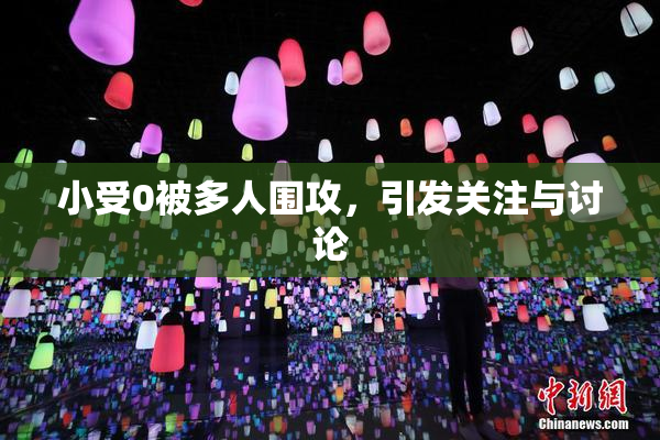 小受0被多人围攻，引发关注与讨论