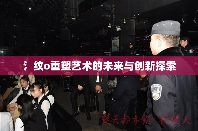 氵纹o重塑艺术的未来与创新探索