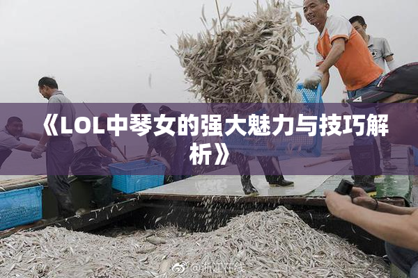 《LOL中琴女的强大魅力与技巧解析》