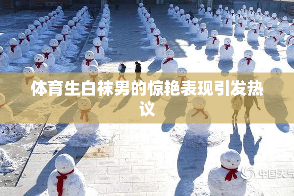 体育生白袜男的惊艳表现引发热议