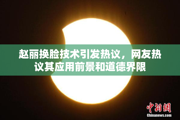 赵丽换脸技术引发热议，网友热议其应用前景和道德界限