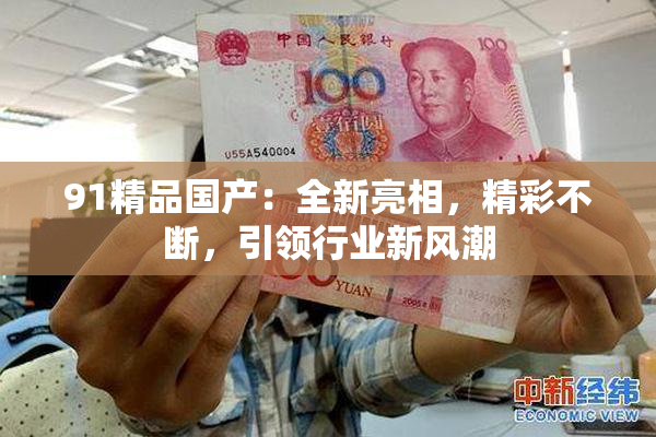 91精品国产：全新亮相，精彩不断，引领行业新风潮