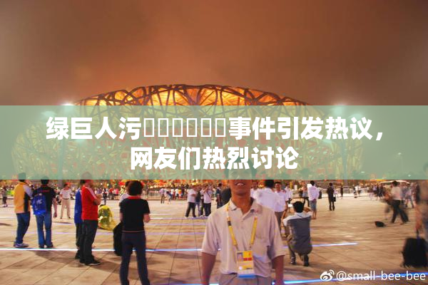 绿巨人污❌‌❌‌❌‌事件引发热议，网友们热烈讨论