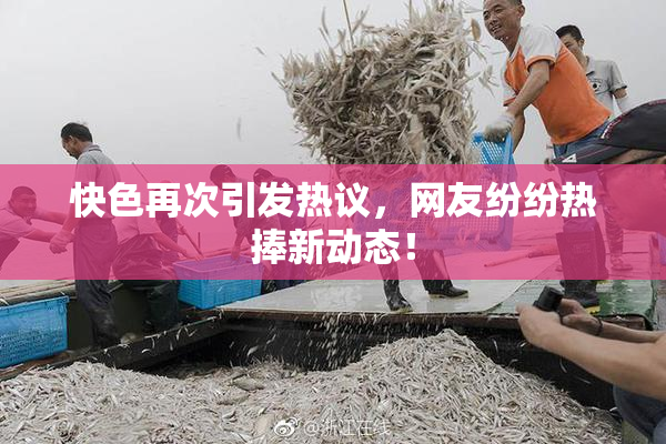快色再次引发热议，网友纷纷热捧新动态！