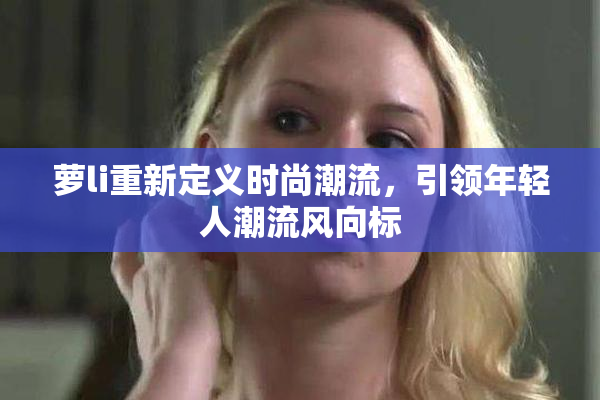 萝li重新定义时尚潮流，引领年轻人潮流风向标