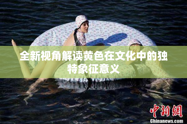 全新视角解读黄色在文化中的独特象征意义
