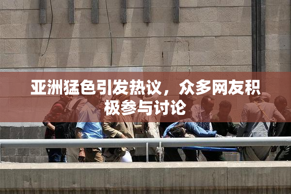 亚洲猛色引发热议，众多网友积极参与讨论