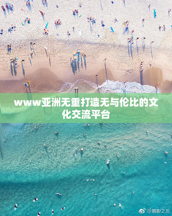 www亚洲无重打造无与伦比的文化交流平台