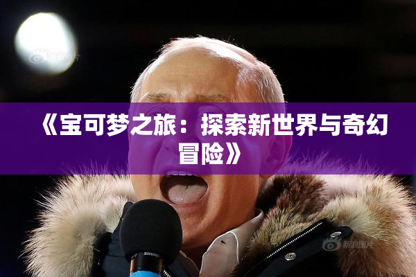 《宝可梦之旅：探索新世界与奇幻冒险》