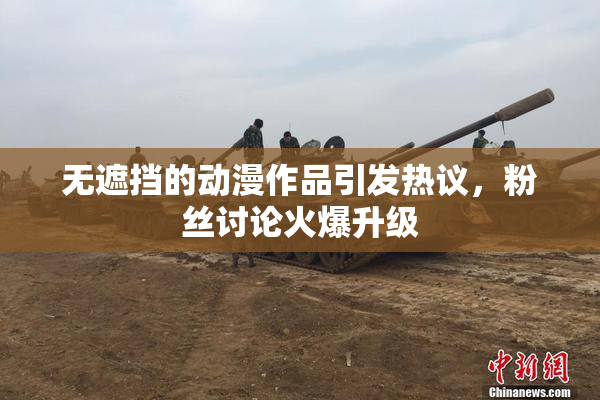 无遮挡的动漫作品引发热议，粉丝讨论火爆升级