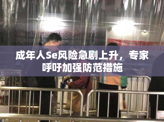成年人Se风险急剧上升，专家呼吁加强防范措施