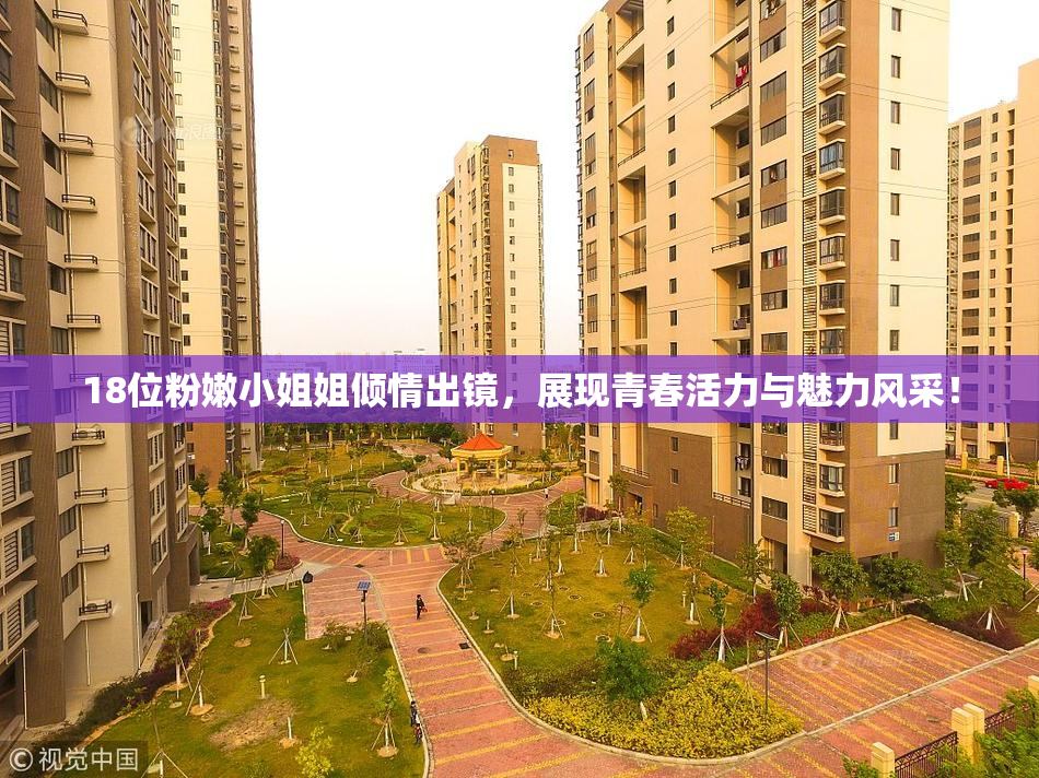 18位粉嫩小姐姐倾情出镜，展现青春活力与魅力风采！