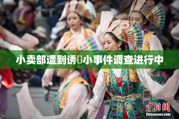 小卖部遭到诱奷小事件调查进行中