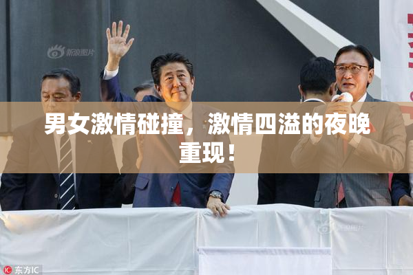 男女激情碰撞，激情四溢的夜晚重现！