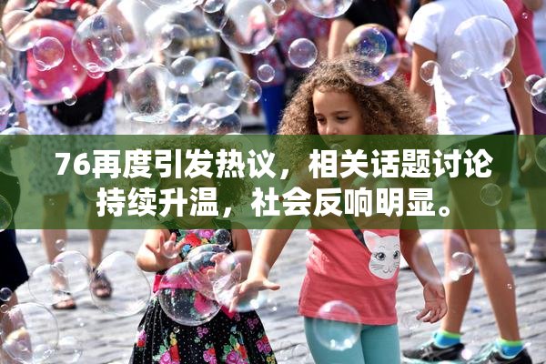 76再度引发热议，相关话题讨论持续升温，社会反响明显。