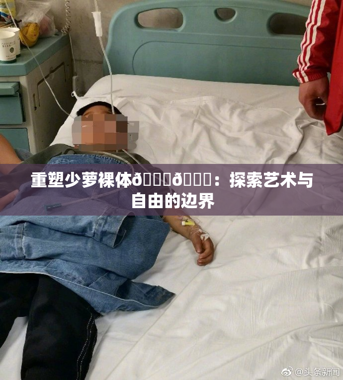 重塑少萝裸体🔞🔞：探索艺术与自由的边界