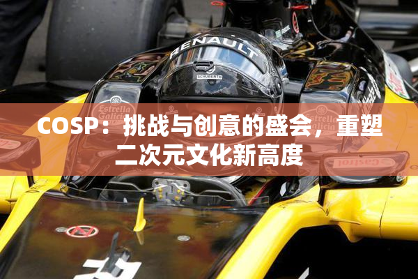 COSP：挑战与创意的盛会，重塑二次元文化新高度