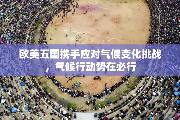 欧美五国携手应对气候变化挑战，气候行动势在必行