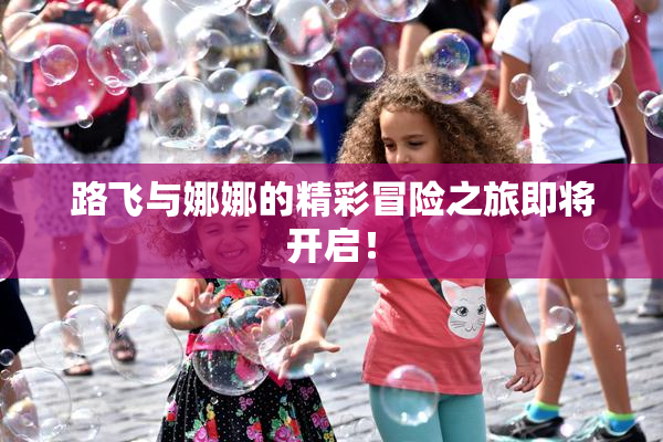 路飞与娜娜的精彩冒险之旅即将开启！