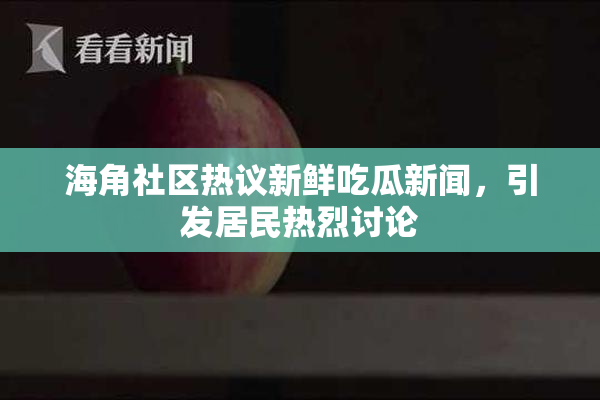 海角社区热议新鲜吃瓜新闻，引发居民热烈讨论