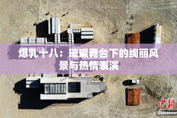 爆乳十八：璀璨舞台下的绚丽风景与热情表演