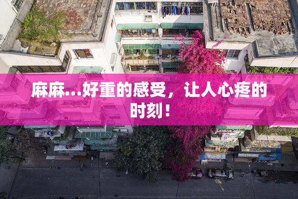 麻麻…好重的感受，让人心疼的时刻！