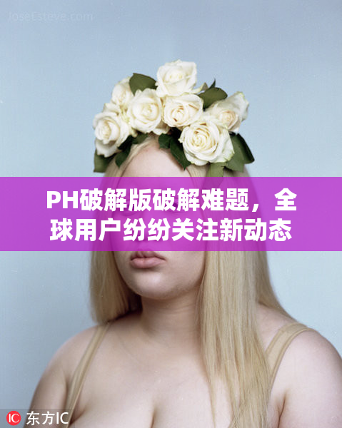 PH破解版破解难题，全球用户纷纷关注新动态