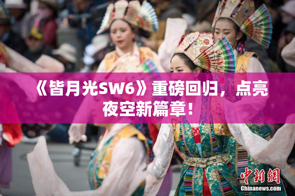 《皆月光SW6》重磅回归，点亮夜空新篇章！