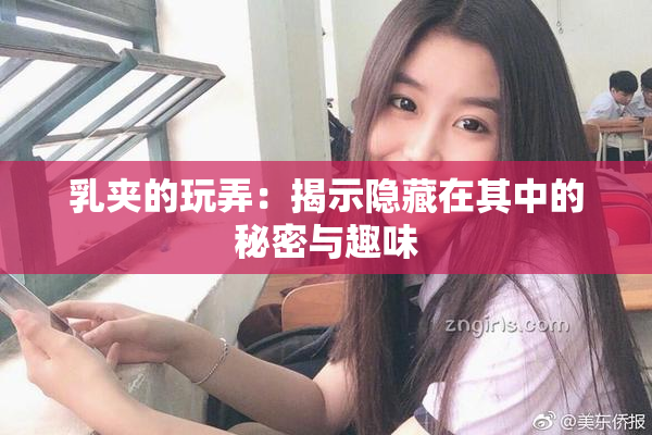 乳夹的玩弄：揭示隐藏在其中的秘密与趣味
