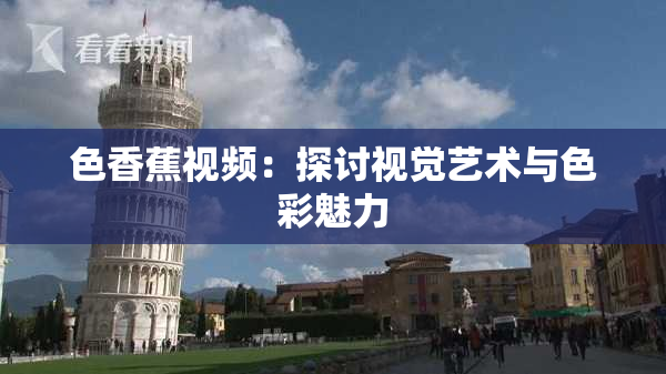 色香蕉视频：探讨视觉艺术与色彩魅力