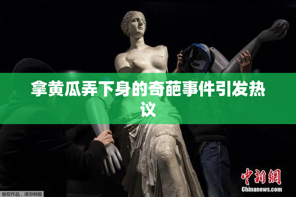 拿黄瓜弄下身的奇葩事件引发热议