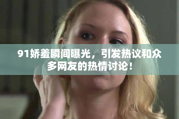 91娇羞瞬间曝光，引发热议和众多网友的热情讨论！