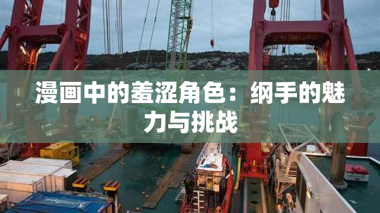 漫画中的羞涩角色：纲手的魅力与挑战