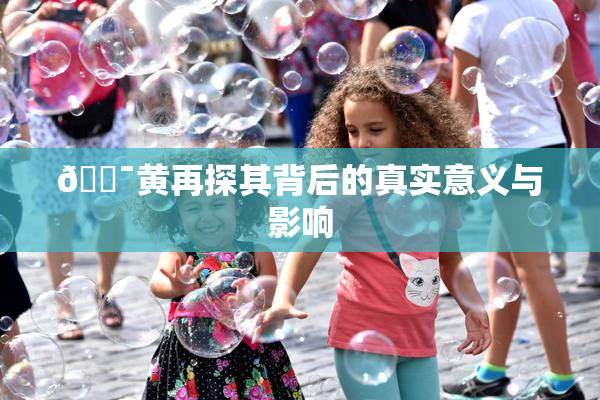 🔯黄再探其背后的真实意义与影响