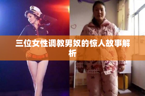 三位女性调教男奴的惊人故事解析
