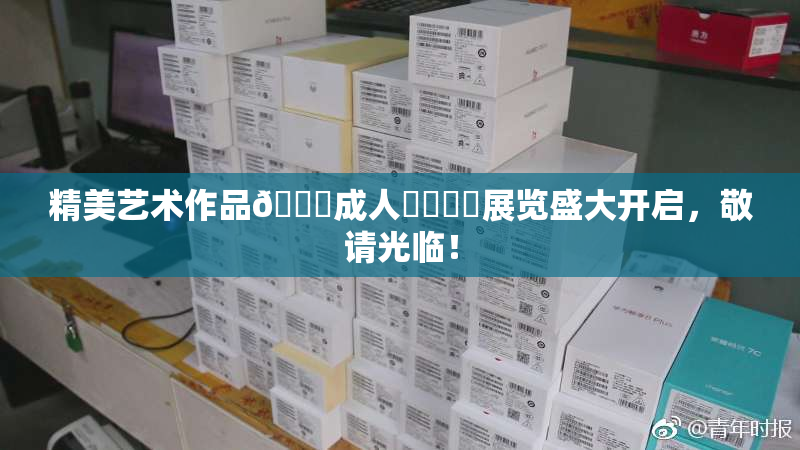 精美艺术作品🔞成人❌‌❌‌展览盛大开启，敬请光临！