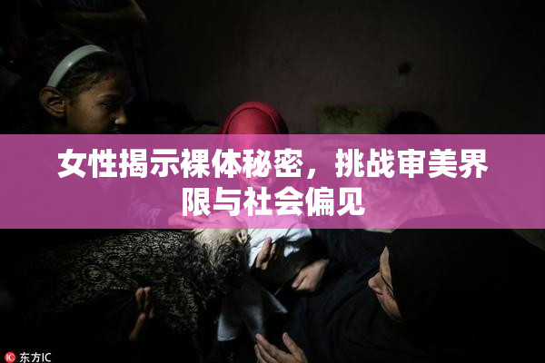 女性揭示裸体秘密，挑战审美界限与社会偏见