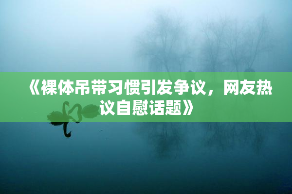 《裸体吊带习惯引发争议，网友热议自慰话题》